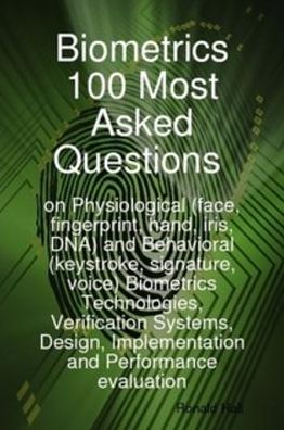 Biometrics 100 Most asked Questions on Physiological (face, fingerprint, hand, iris, DNA) and Behavioral (keystroke, signature, voice) Biometrics Technologies, Verification Systems, Design, Implementation and Performance evaluation