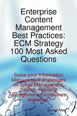 Enterprise Content Management Best Practices: ECM Strategy 100 Most Asked Questions - Solve your Information Management challenges on Email Management, Search, Records Management, Compliance, and more.