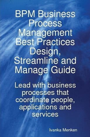 BPM Business Process Management Best Practices Design, Streamline and Manage Guide - Lead with business processes that coordinate people, applications and services