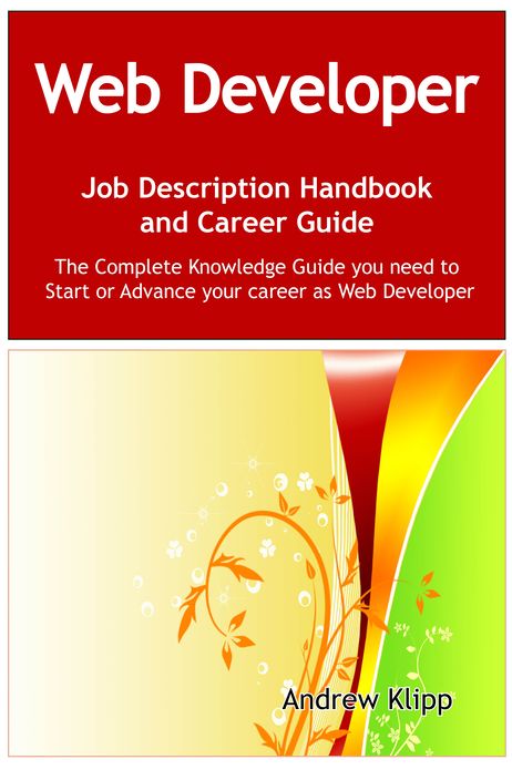 The Web Developer Job Description Handbook and Career Guide: The Complete Knowledge Guide you need to Start or Advance your Career as Web Developer. Practical Manual for Job-Hunters and Career-Changers.