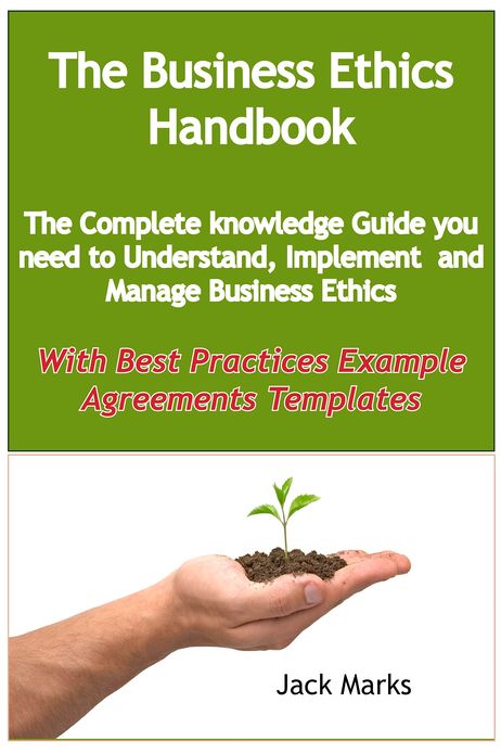 The Business Ethics Handbook: The Complete Knowledge Guide you need to Understand, Implement and Manage Business Ethics - With Best Practices Example Agreement Templates