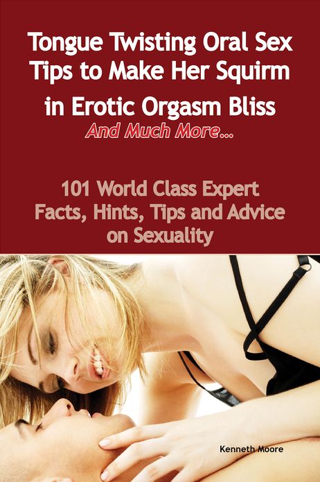 Tongue Twisting Oral Sex Tips to Make Her Squirm in Erotic Orgasm Bliss And Much More... - 101 World Class Expert Facts, Hints, Tips and Advice on Sexuality