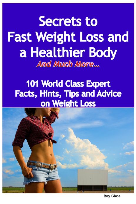Secrets to Fast Weight Loss and a Healthier Body - And Much More - 101 World Class Expert Facts, Hints, Tips and Advice on Weight Loss