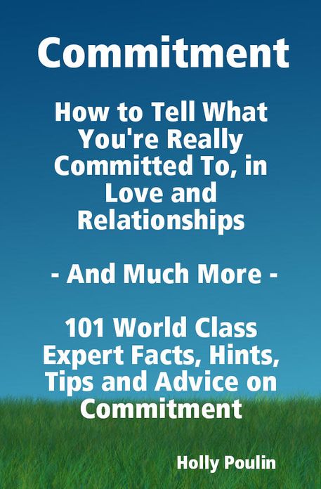 Commitment - How to Tell What You're Really Committed To, in Love and Relationships - And Much More - 101 World Class Expert Facts, Hints, Tips and Advice on Commitment