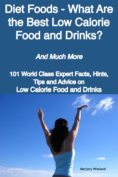 Diet Foods - What Are the Best Low Calorie Food and Drinks? - And Much More - 101 World Class Expert Facts, Hints, Tips and Advice on Low Calorie Food and Drinks