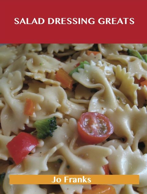 Salad Dressing Greats: Delicious Salad Dressing Recipes, The Top 100 Salad Dressing Recipes