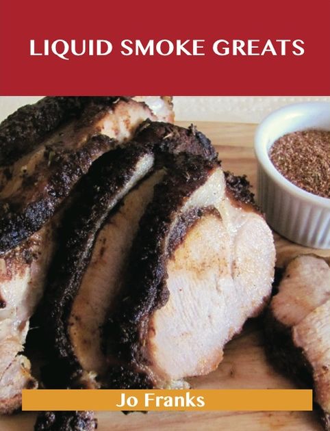 Liquid Smoke Greats: Delicious Liquid Smoke Recipes, The Top 71 Liquid Smoke Recipes