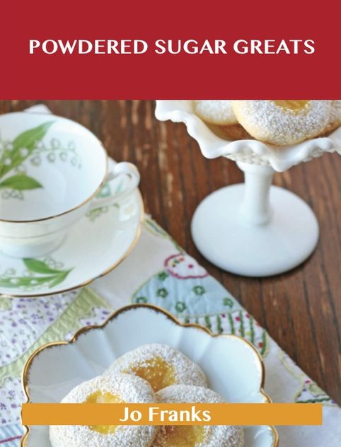 Powdered Sugar Greats: Delicious Powdered Sugar Recipes, The Top 100 Powdered Sugar Recipes