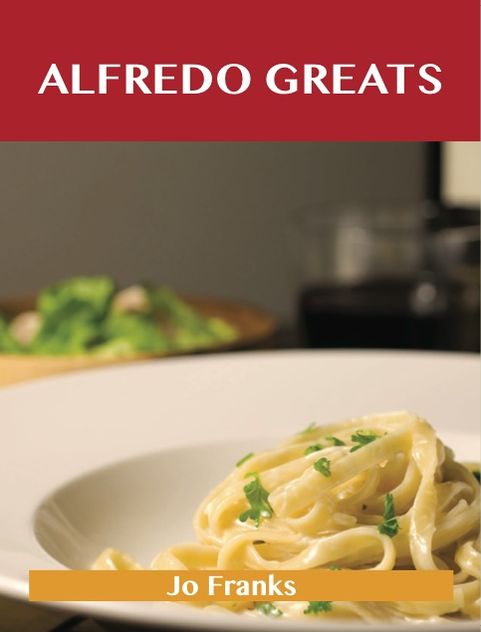 Alfredo Greats: Delicious Alfredo Recipes, The Top 52 Alfredo Recipes