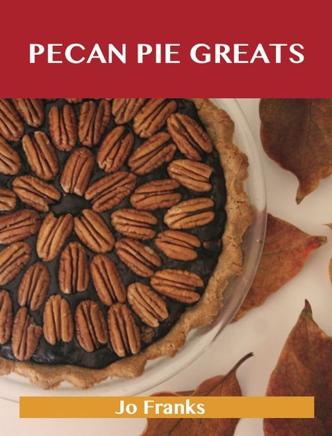 Pecan Pie Greats: Delicious Pecan Pie Recipes, The Top 74 Pecan Pie Recipes