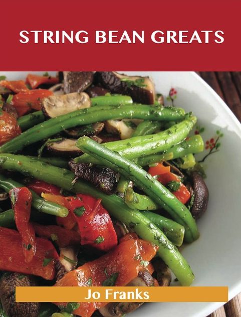 String Bean Greats: Delicious String Bean Recipes, The Top 70 String Bean Recipes