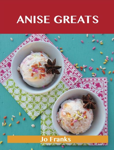Anise Greats: Delicious Anise Recipes, The Top 93 Anise Recipes