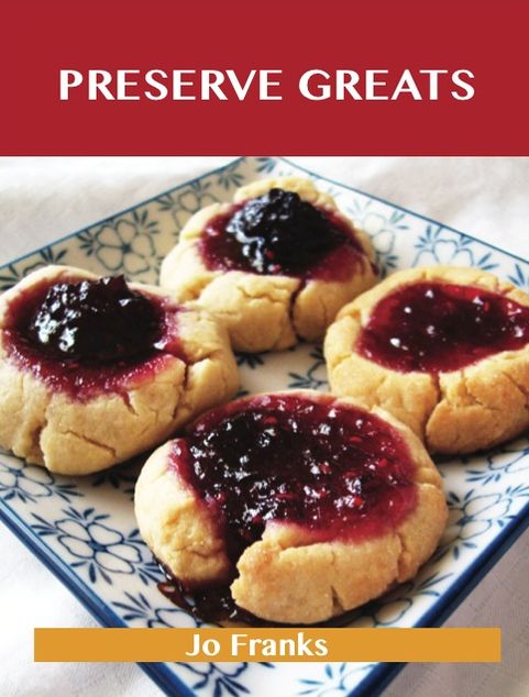 Preserve Greats: Delicious Preserve Recipes, The Top 100 Preserve Recipes