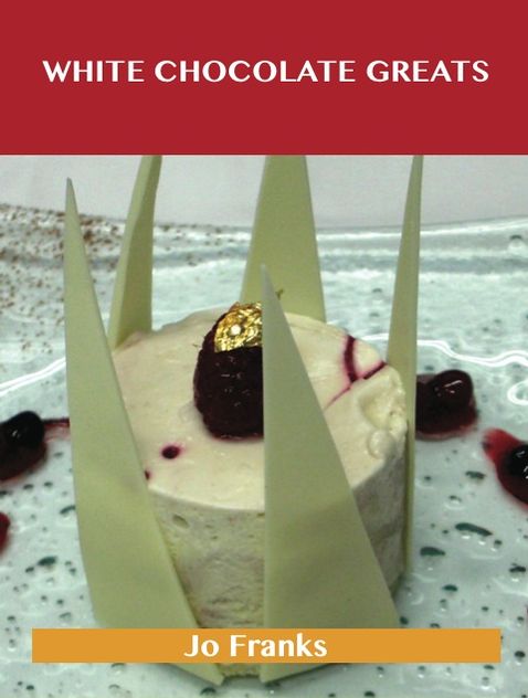White Chocolate Greats: Delicious White Chocolate Recipes, The Top 64 White Chocolate Recipes