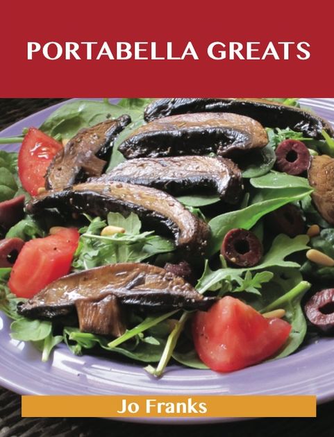 Portabella Greats: Delicious Portabella Recipes, The Top 43 Portabella Recipes