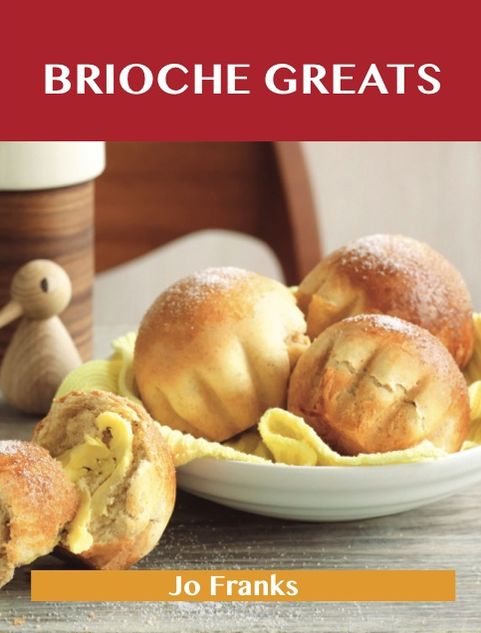 Brioche Greats: Delicious Brioche Recipes, The Top 46 Brioche Recipes