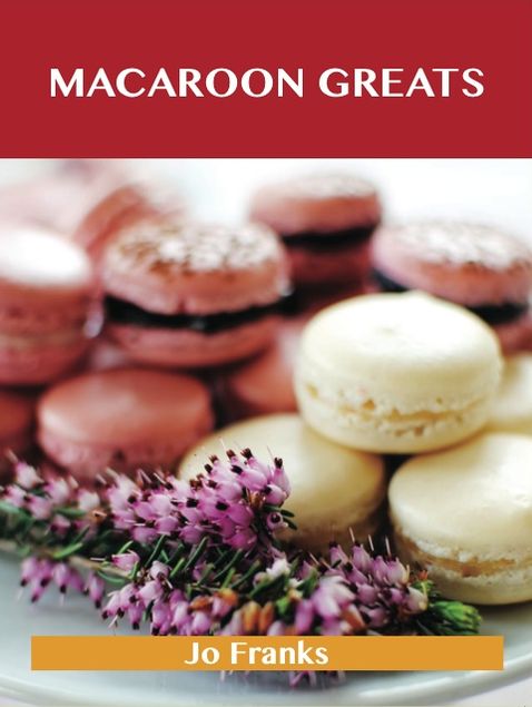 Macaroon Greats: Delicious Macaroon Recipes, The Top 72 Macaroon Recipes