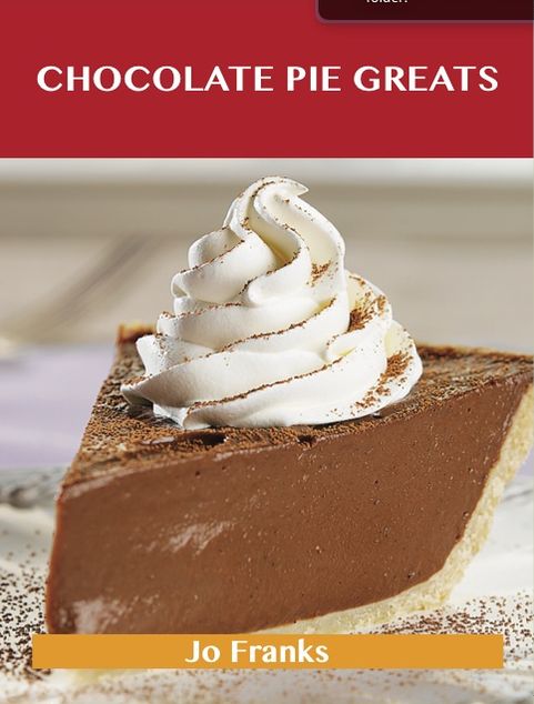 Chocolate Pie Greats: Delicious Chocolate Pie Recipes, The Top 46 Chocolate Pie Recipes