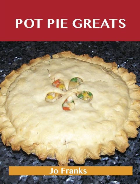 Pot Pie Greats: Delicious Pot Pie Recipes, The Top 69 Pot Pie Recipes