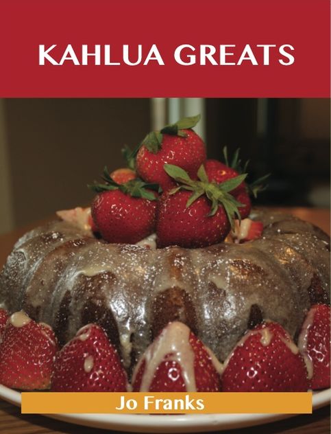 Kahlua Greats: Delicious Kahlua Recipes, The Top 49 Kahlua Recipes