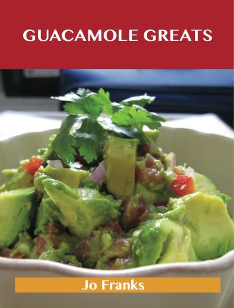 Guacamole Greats: Delicious Guacamole Recipes, The Top 68 Guacamole Recipes