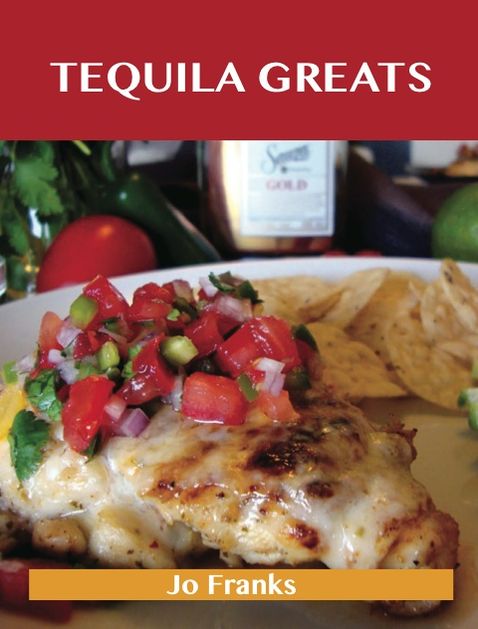 Tequila Greats: Delicious Tequila Recipes, The Top 71 Tequila Recipes