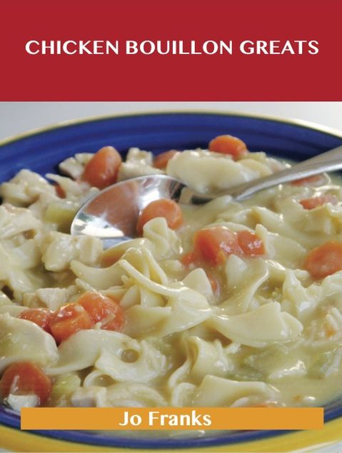 Chicken Bouillon Greats: Delicious Chicken Bouillon Recipes, The Top 77 Chicken Bouillon Recipes