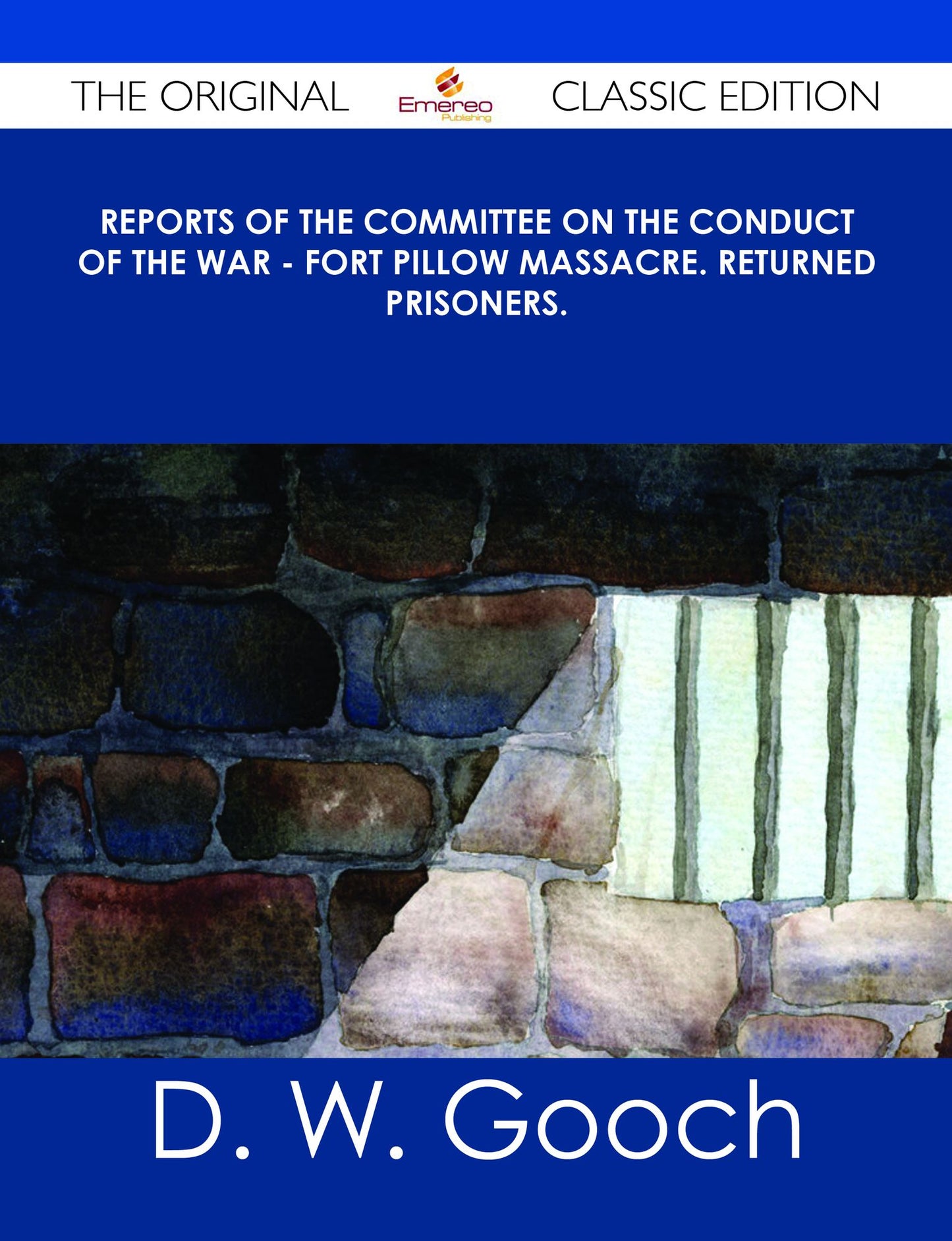 Reports of the Committee on the Conduct of the War - Fort Pillow Massacre. Returned Prisoners. - The Original Classic Edition