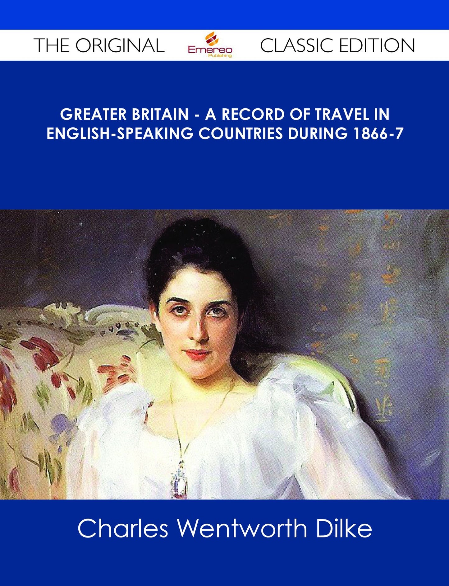 Greater Britain - A Record of Travel in English-Speaking Countries During 1866-7 - The Original Classic Edition