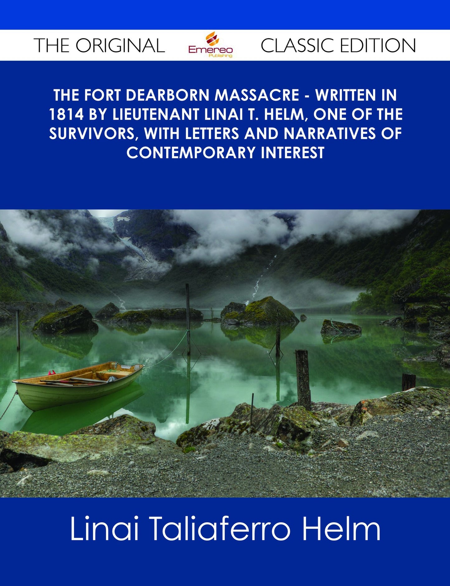 The Fort Dearborn Massacre - Written in 1814 by Lieutenant Linai T. Helm, One of the Survivors, with Letters and Narratives of Contemporary Interest - The Original Classic Edition