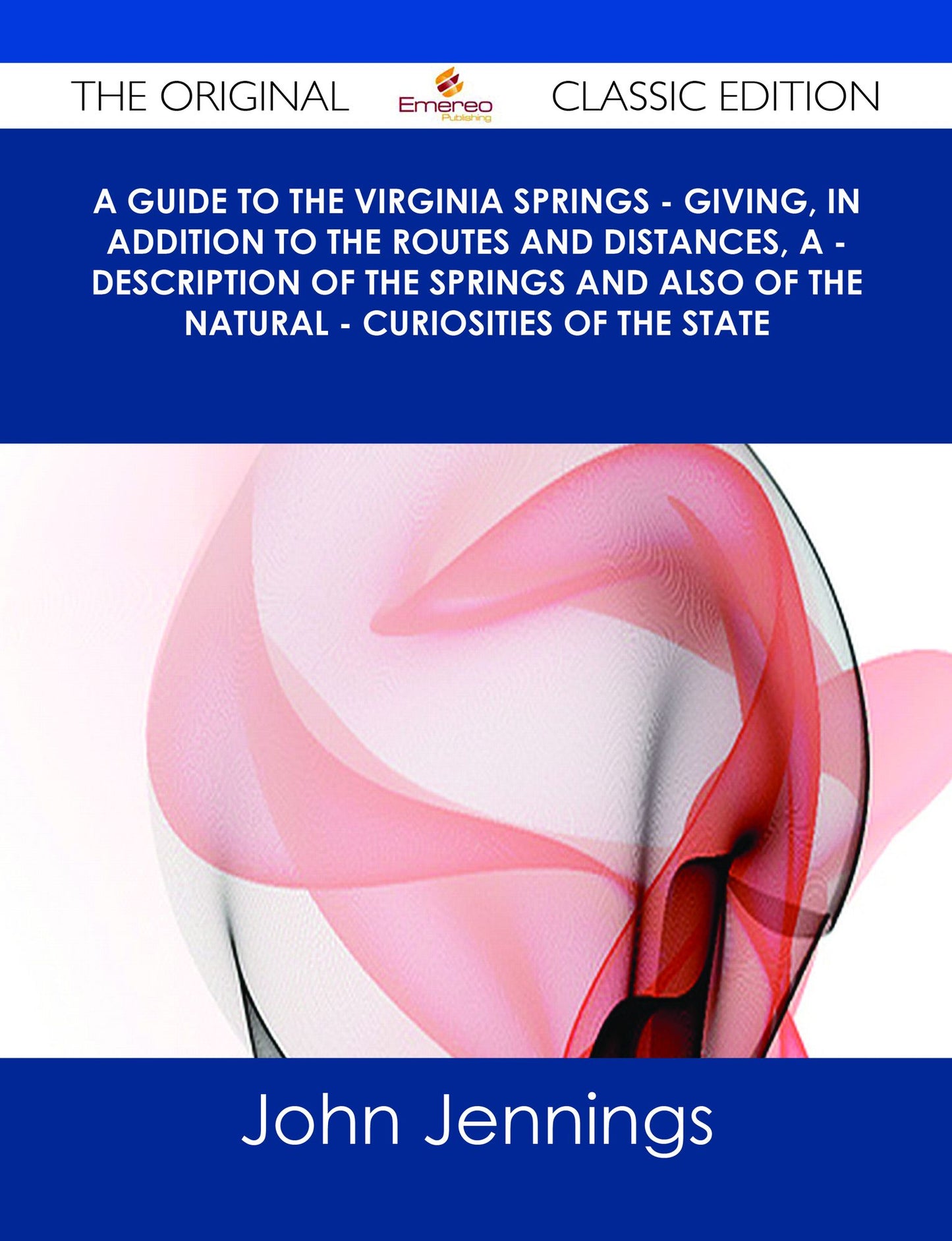 A Guide to the Virginia Springs - giving, in addition to the routes and distances, a - description of the springs and also of the natural - curiosities of the state - The Original Classic Edition