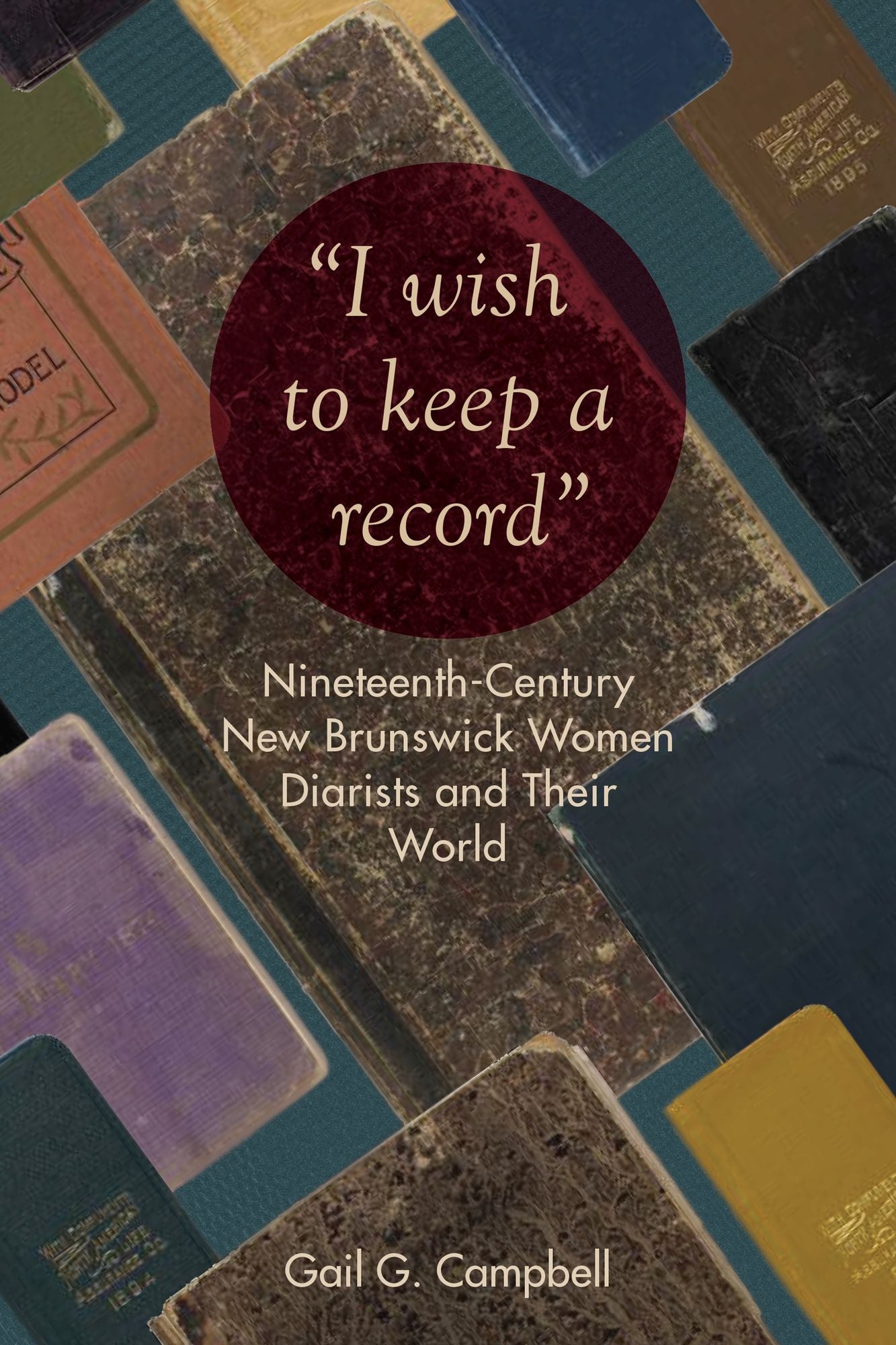 "i Wish to Keep a Record": Nineteenth-Century New Brunswick Women Diarists and Their World