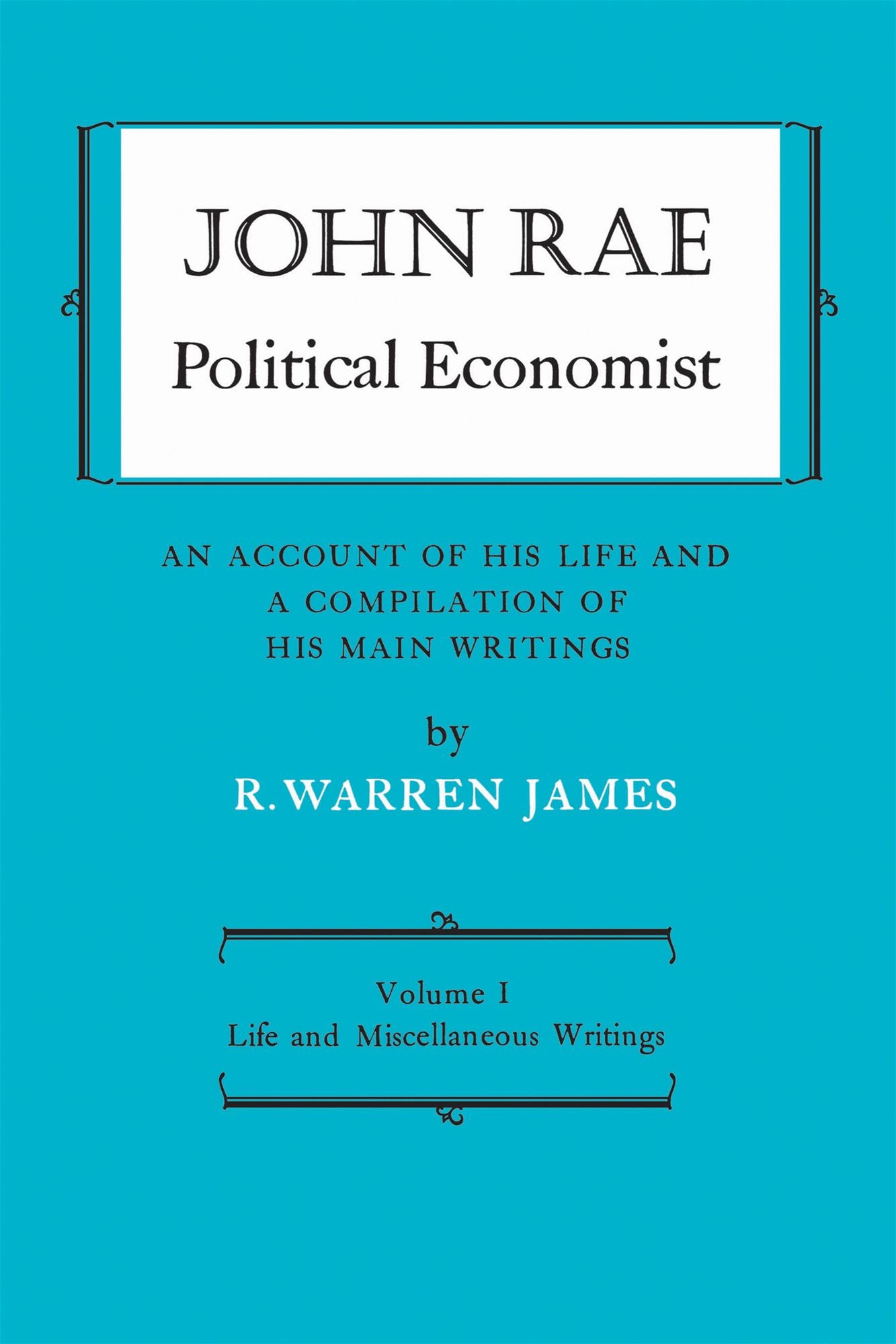John Rae Political Economist: An Account of His Life and A Compilation of His Main Writings: Volume I: Life and Miscellaneous Writings