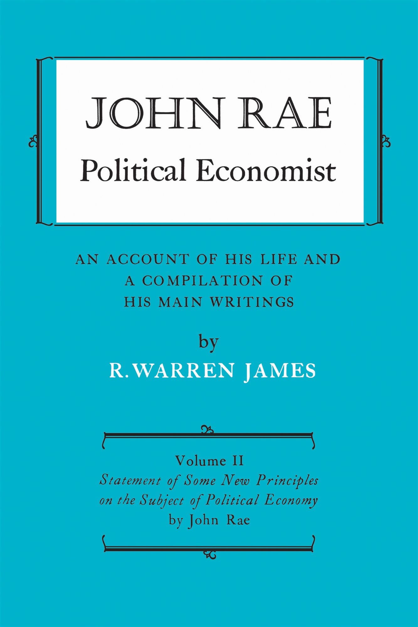 John Rae Political Economist: An Account of His Life and A Compilation of His Main Writings: Volume II: Statement of Some New Principles on the Subject of Political Economy (reprinted)