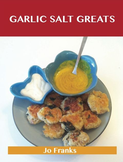 Garlic Salt Greats: Delicious Garlic Salt Recipes, The Top 100 Garlic Salt Recipes