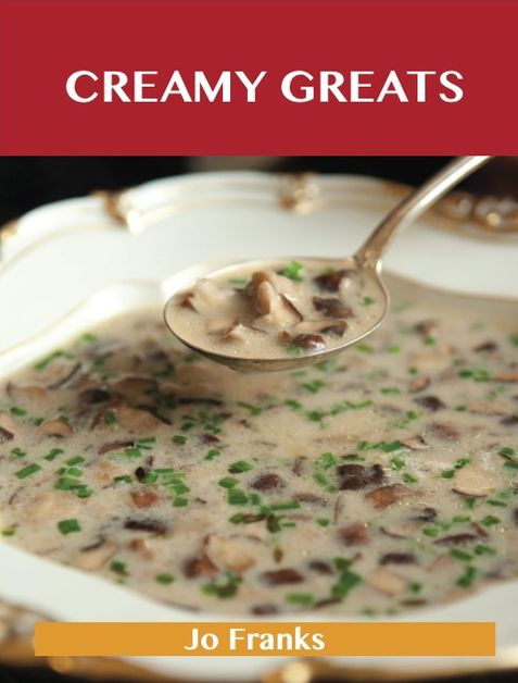Creamy Greats: Delicious Creamy Recipes, The Top 89 Creamy Recipes