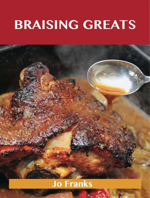 Braising Greats: Delicious Braising Recipes, The Top 99 Braising Recipes