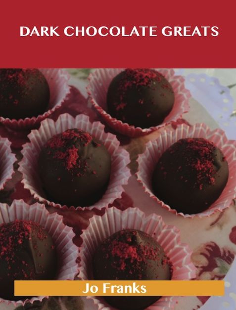 Dark Chocolate Greats: Delicious Dark Chocolate Recipes, The Top 48 Dark Chocolate Recipes