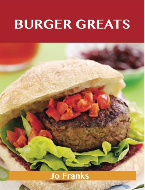 Burger Greats: Delicious Burger Recipes, The Top 80 Burger Recipes