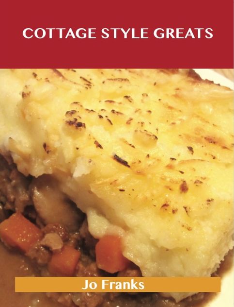Cottage Style Greats: Delicious Cottage Style Recipes, The Top 100 Cottage Style Recipes