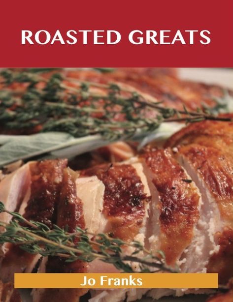 Roasted Greats: Delicious Roasted Recipes, The Top 100 Roasted Recipes
