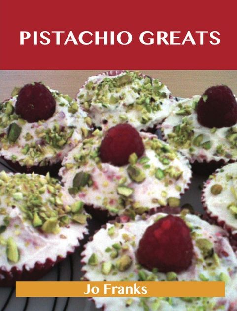 Pistachio Greats: Delicious Pistachio Recipes, The Top 72 Pistachio Recipes