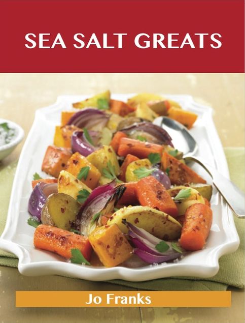 Sea Salt Greats: Delicious Sea Salt Recipes, The Top 100 Sea Salt Recipes