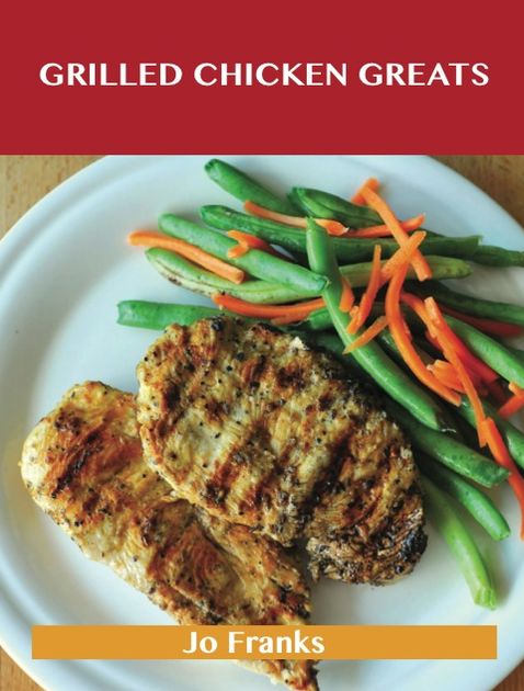 Grilled Chicken Greats: Delicious Grilled Chicken Recipes, The Top 58 Grilled Chicken Recipes