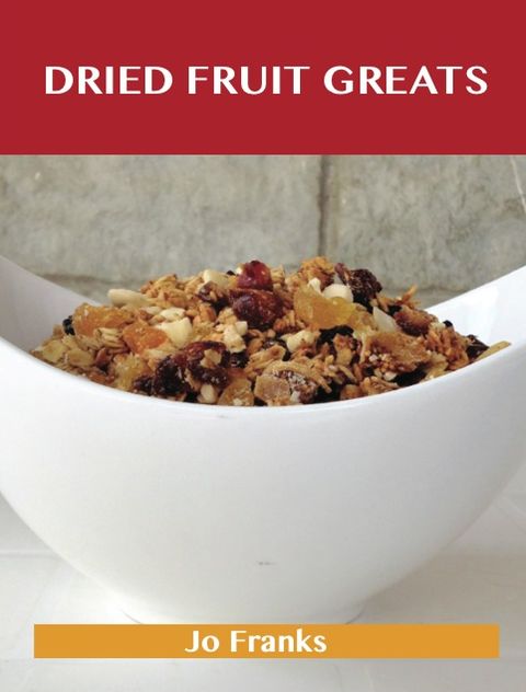 Dried Fruit Greats: Delicious Dried Fruit Recipes, The Top 45 Dried Fruit Recipes
