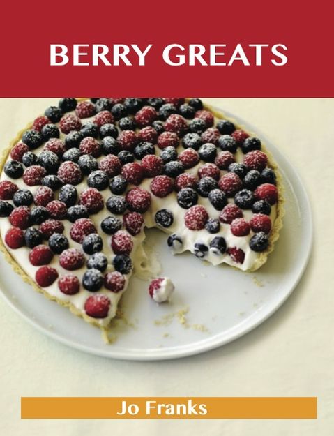 Berry Greats: Delicious Berry Recipes, The Top 100 Berry Recipes