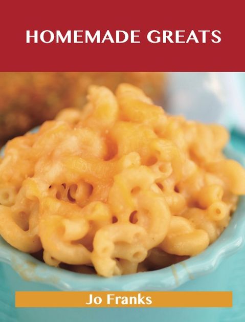 Homemade Greats: Delicious Homemade Recipes, The Top 100 Homemade Recipes