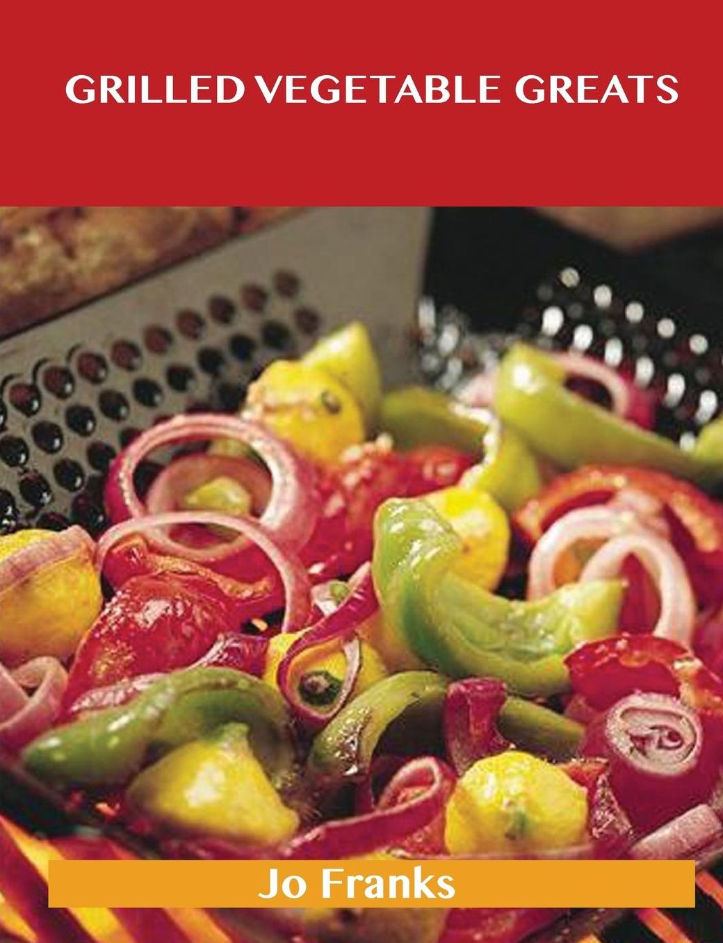 Grilled Vegetable Greats: Delicious Grilled Vegetable Recipes, the Top 100 Grilled Vegetable Recipes