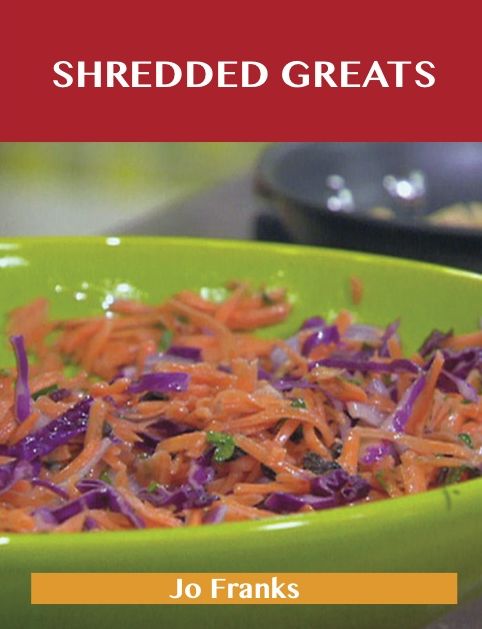 Shredded Greats: Delicious Shredded Recipes, The Top 100 Shredded Recipes