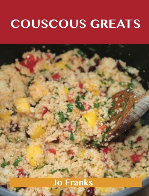 Couscous Greats: Delicious Couscous Recipes, The Top 56 Couscous Recipes